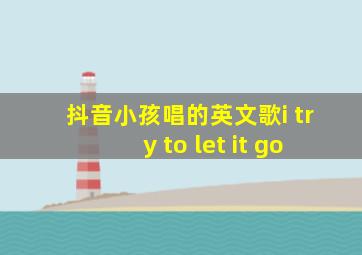 抖音小孩唱的英文歌i try to let it go